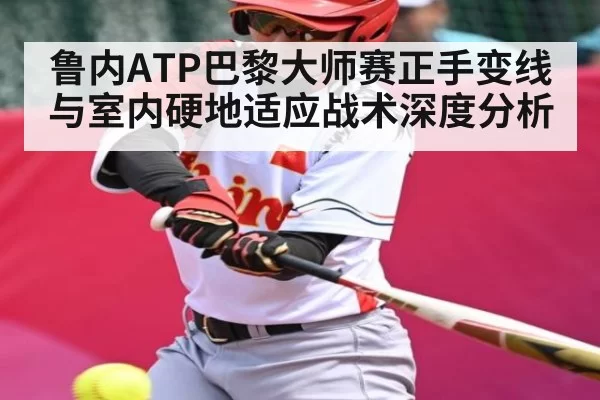 鲁内ATP巴黎大师赛正手变线与室内硬地适应战术深度分析