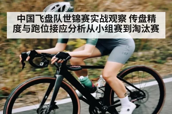中国飞盘队世锦赛实战观察 传盘精度与跑位接应分析从小组赛到淘汰赛